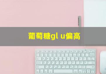 葡萄糖gl u偏高